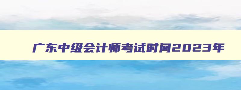 广东中级会计师考试时间2023年