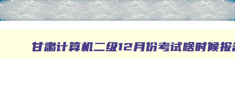 甘肃计算机二级12月份考试啥时候报名