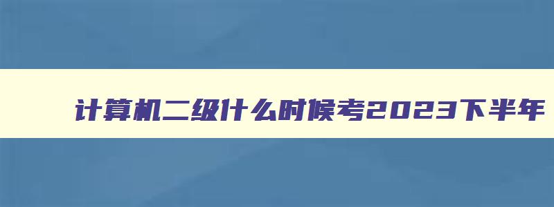 计算机二级什么时候考2023下半年