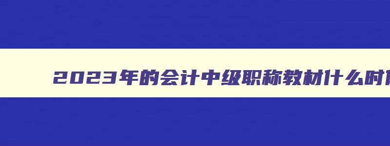 2023年的会计中级职称教材什么时候出,2023年中级会计职称教材什么时候出