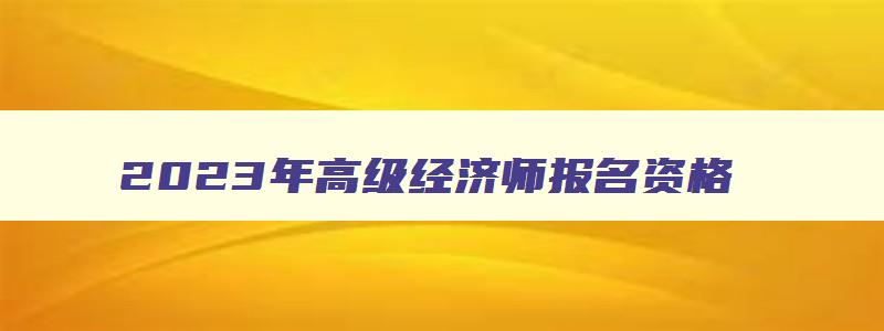 2023年高级经济师报名资格