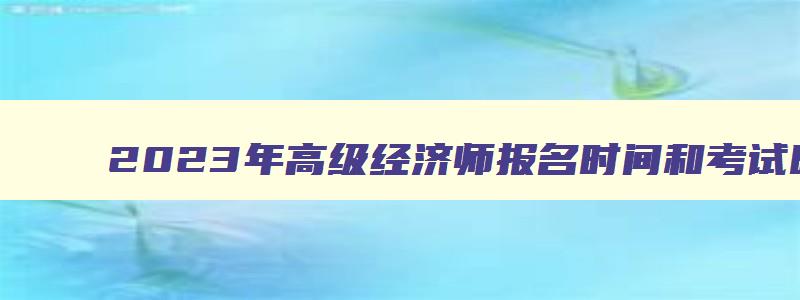 2023年高级经济师报名时间和考试时间,2023年高级经济师考试报名时间