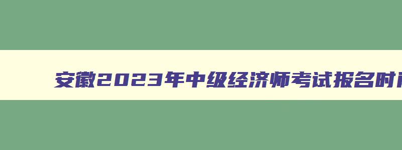 安徽2023年中级经济师考试报名时间表,安徽2023年中级经济师考试报名时间