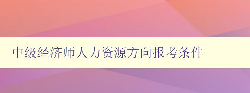 中级经济师人力资源方向报考条件