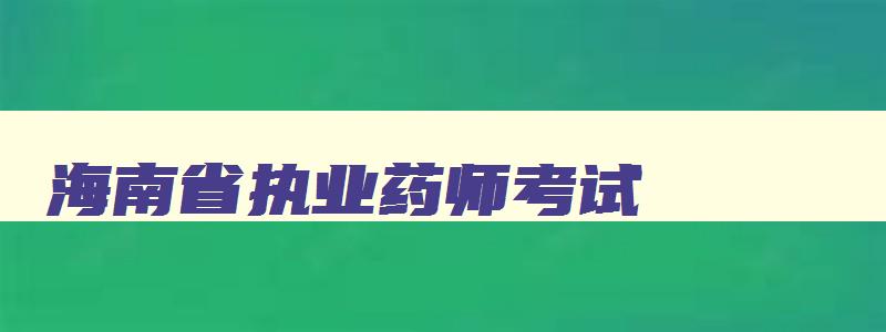 海南省执业药师考试,海南执业药师报名时间2023