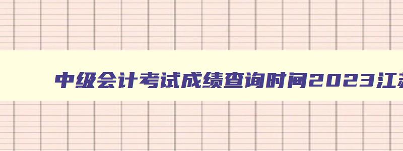 中级会计考试成绩查询时间2023江苏