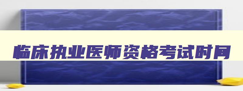 临床执业医师资格考试时间,2023年临床执业医师考试报名时间