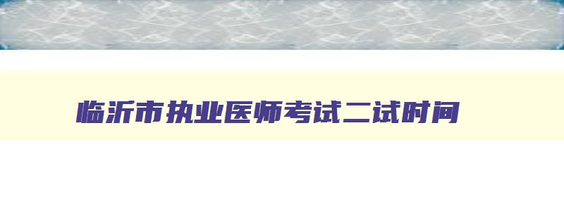 临沂市执业医师考试二试时间,临沂市执业医师考试