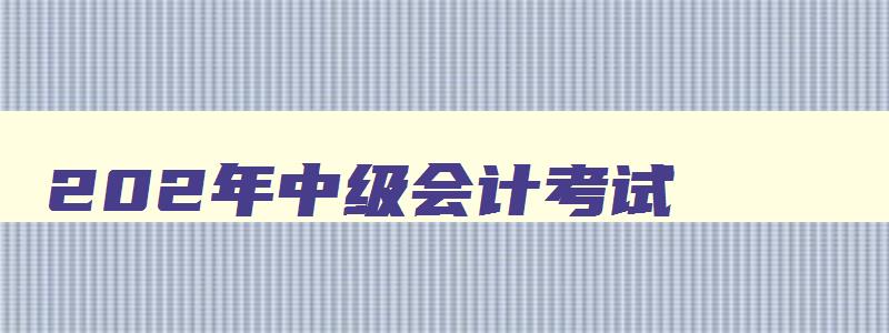 202年中级会计考试,2023年中级会计资格证书报考条件是什么