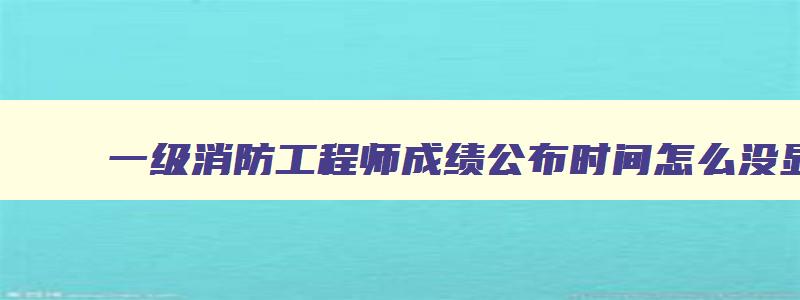 一级消防工程师成绩公布时间怎么没显示（一级消防工程师成绩公布时间怎么没显示呢）