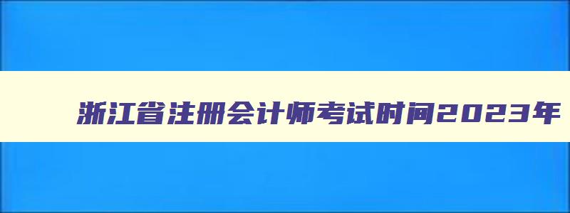 浙江省注册会计师考试时间2023年,浙江2023注册会计师考试时间