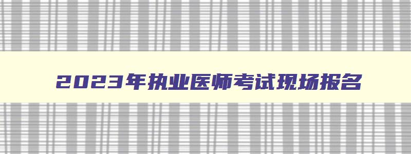 2023年执业医师考试现场报名