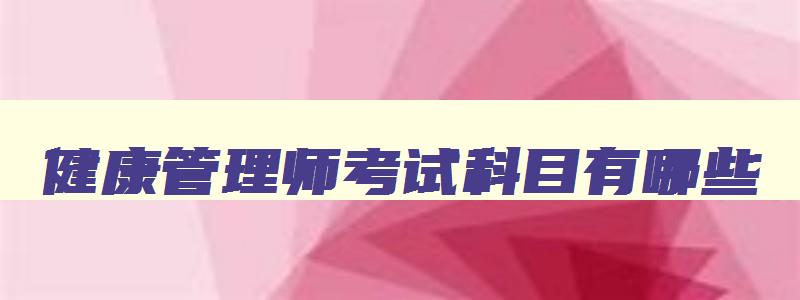 健康管理师考试科目有哪些,健康管理师考什么的