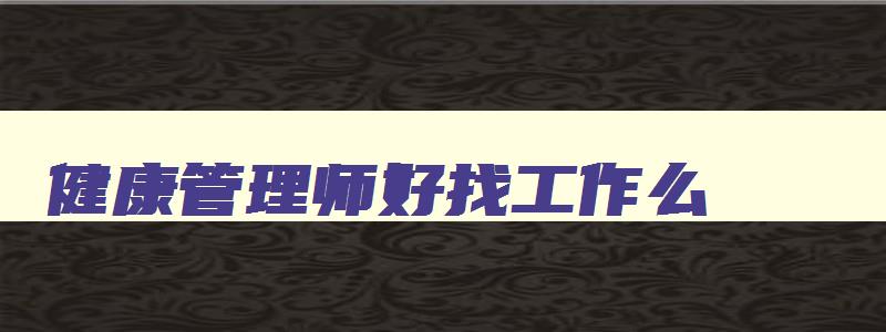 健康管理师好找工作么,健康管理师好找工作不