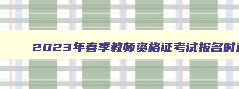 2023年春季教师资格证考试报名时间,2023年春季教师资格证报名