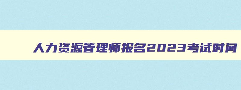 人力资源管理师报名2023考试时间