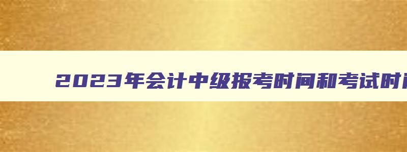 2023年会计中级报考时间和考试时间,各省财政厅陆续公布2023年中级会计师的报考条件要求