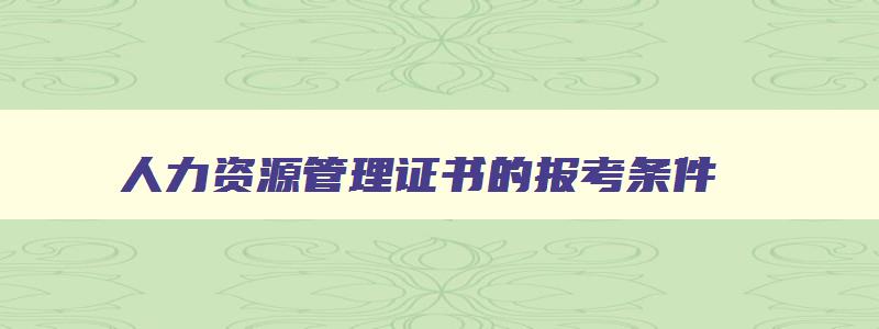 人力资源管理证书的报考条件,人力资源管理证书的报名条件