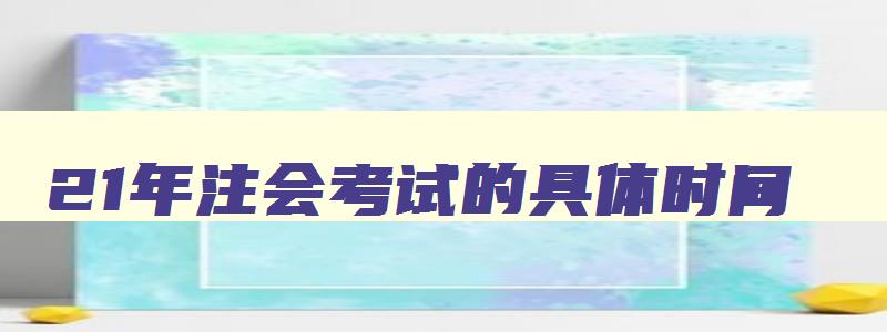 21年注会考试的具体时间,22年注会考试时间安排