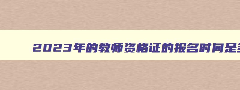 2023年的教师资格证的报名时间是多少