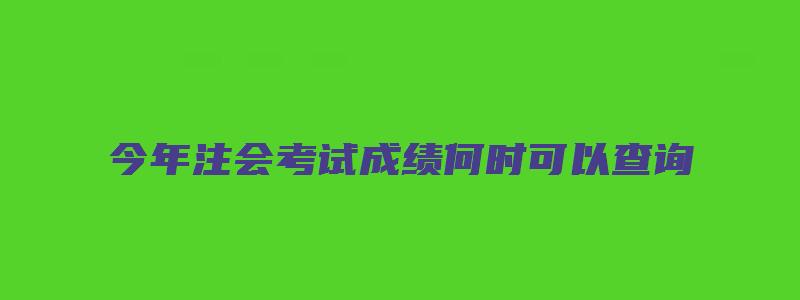 今年注会考试成绩何时可以查询（今年注会考试成绩何时可以查询到）