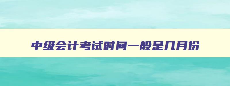 中级会计考试时间一般是几月份,中级会计今年考试时间