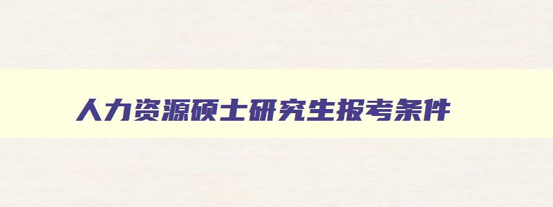 人力资源硕士研究生报考条件,人力资源硕士研究生考试科目