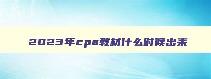 2023年cpa教材什么时候出来,cpa2023年教材什么时候出