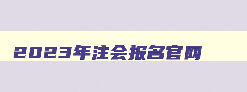 2023年注会报名官网,2023年注会报名照片要求