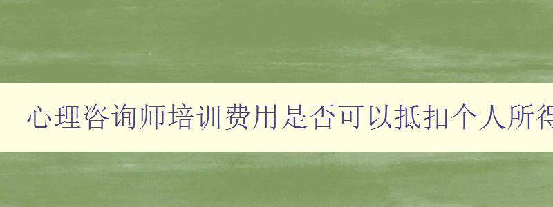 心理咨询师培训费用是否可以抵扣个人所得税？