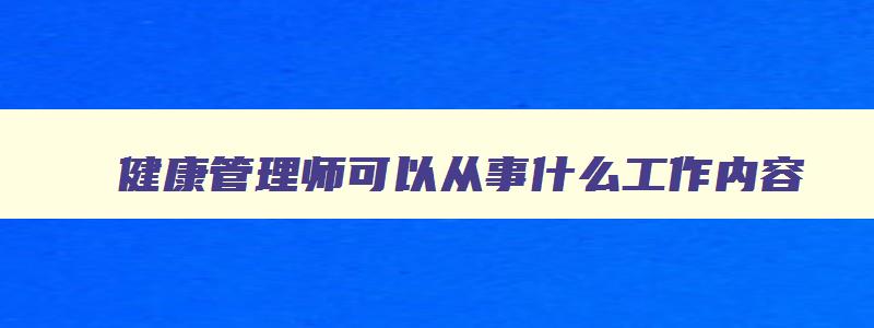 健康管理师可以从事什么工作内容