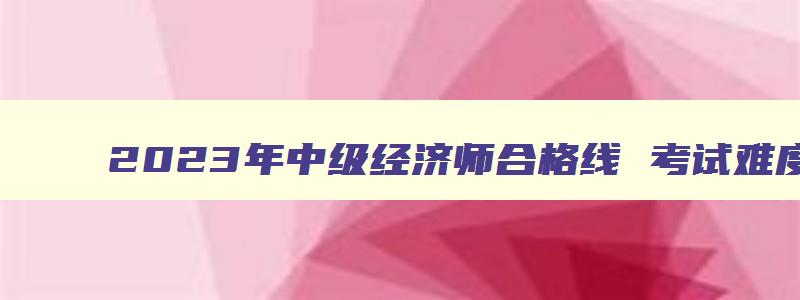 2023年中级经济师合格线