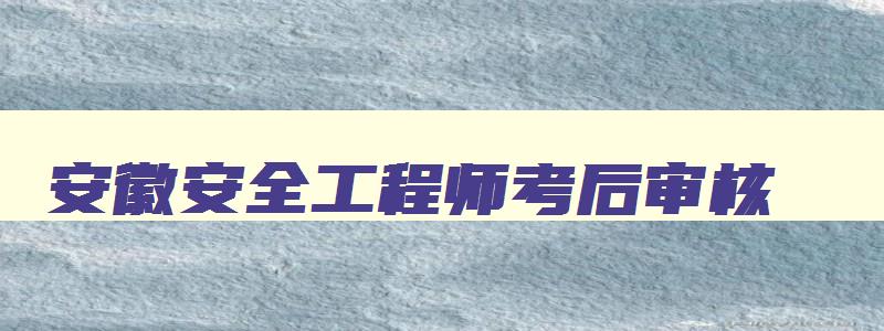 安徽安全工程师考后审核,安徽安全工程师成绩公布