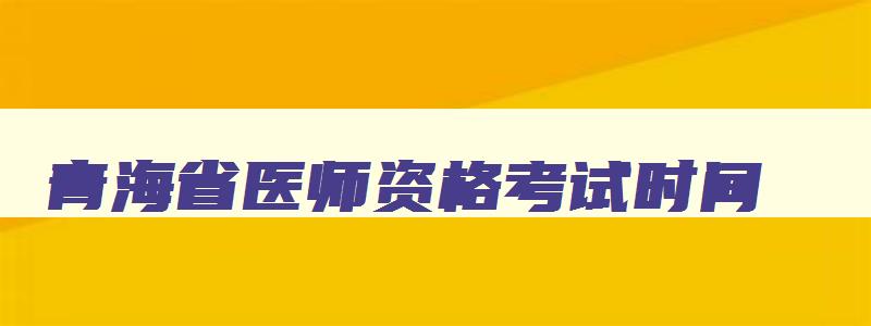 青海省医师资格考试时间,2023年青海省执业医师考试时间安排