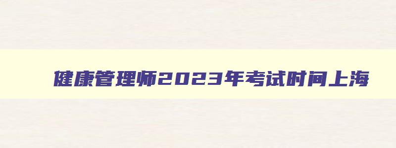 健康管理师2023年考试时间上海,健康管理师2023年考试时间