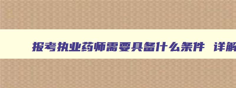 报考执业药师需要具备什么条件