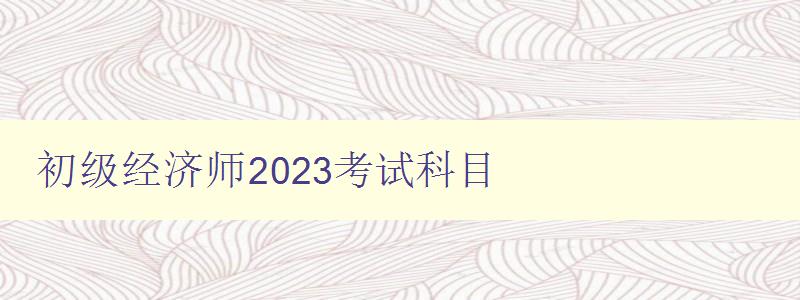 初级经济师2023考试科目