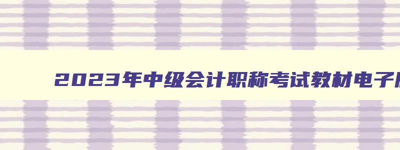 2023年中级会计职称考试教材电子版,2023年中级会计职称考试教材