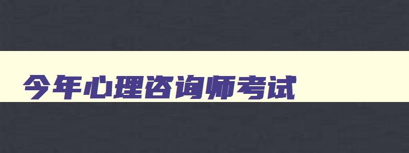 今年心理咨询师考试,2023年心理咨询师考试日期