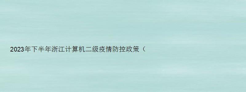 2023年下半年浙江计算机二级疫情防控政策（浙江省计算机二级下半年报名时间2023年）