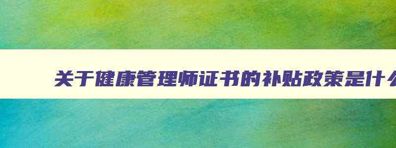 关于健康管理师证书的补贴政策是什么,关于健康管理师证书的补贴政策