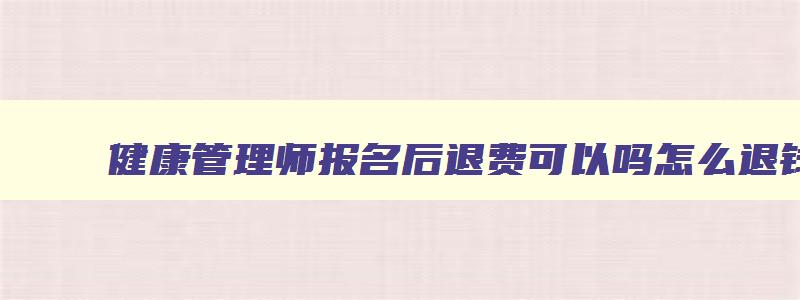 健康管理师报名后退费可以吗怎么退钱