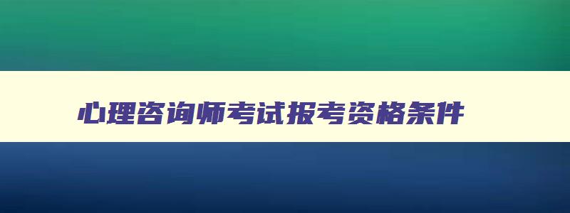 心理咨询师考试报考资格条件,心理咨询师考试报考资格