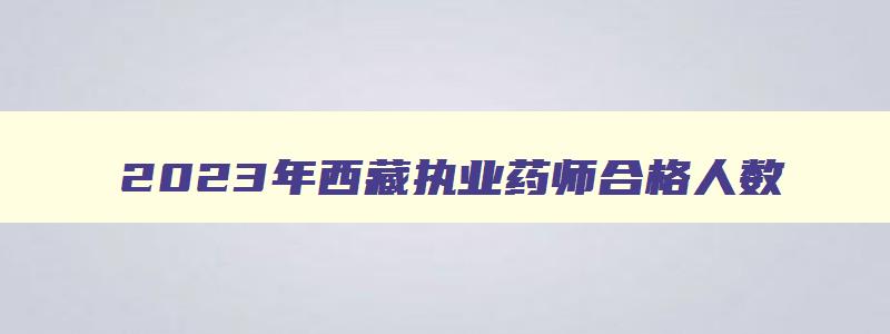 2023年西藏执业药师合格人数