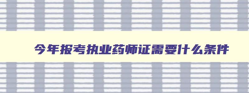 今年报考执业药师证需要什么条件