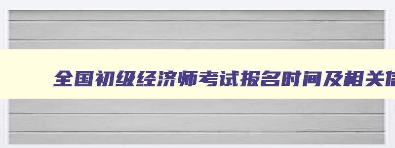 全国初级经济师考试报名时间及相关信息