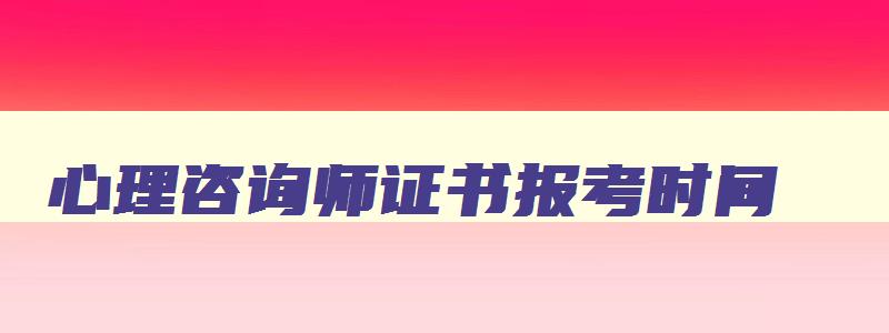 心理咨询师证书报考时间,心理咨询师证书报考要求2023