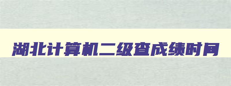 湖北计算机二级查成绩时间,2023年3月计算机二级成绩查询湖北