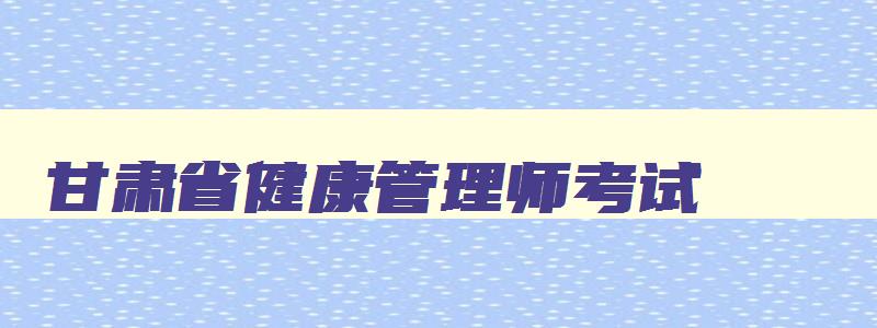 甘肃省健康管理师考试