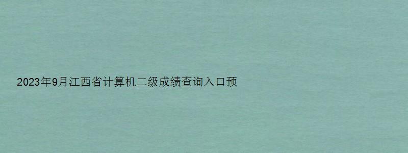 2023年9月江西省计算机二级成绩查询入口预计11月上旬开通（江西省计算机二级考试成绩查询时间）